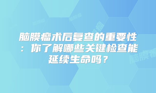 脑膜瘤术后复查的重要性：你了解哪些关键检查能延续生命吗？