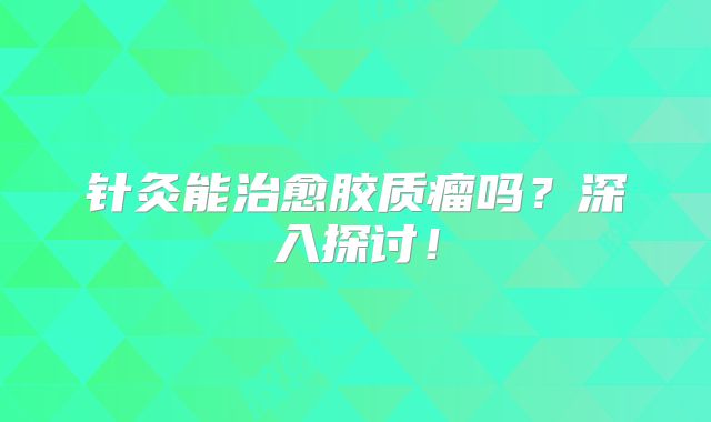 针灸能治愈胶质瘤吗？深入探讨！