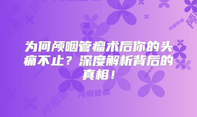 为何颅咽管瘤术后你的头痛不止？深度解析背后的真相！
