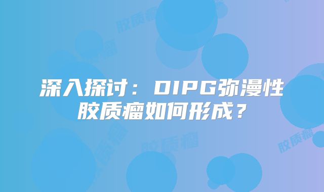深入探讨：DIPG弥漫性胶质瘤如何形成？