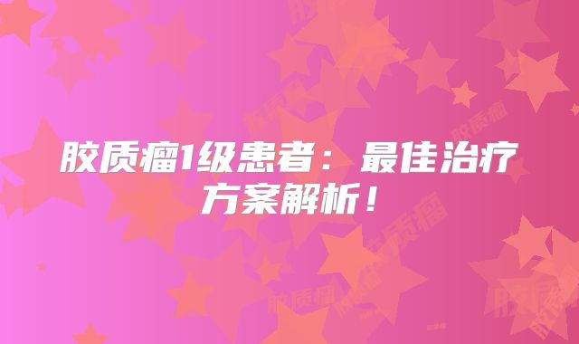 胶质瘤1级患者：最佳治疗方案解析！