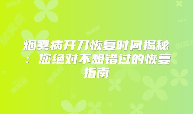 烟雾病开刀恢复时间揭秘：您绝对不想错过的恢复指南