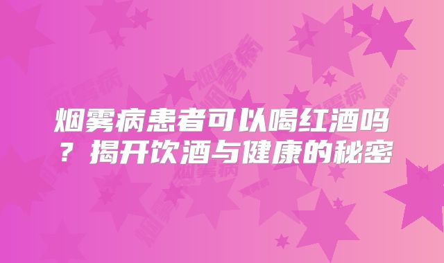 烟雾病患者可以喝红酒吗？揭开饮酒与健康的秘密