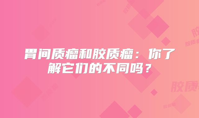 胃间质瘤和胶质瘤：你了解它们的不同吗？