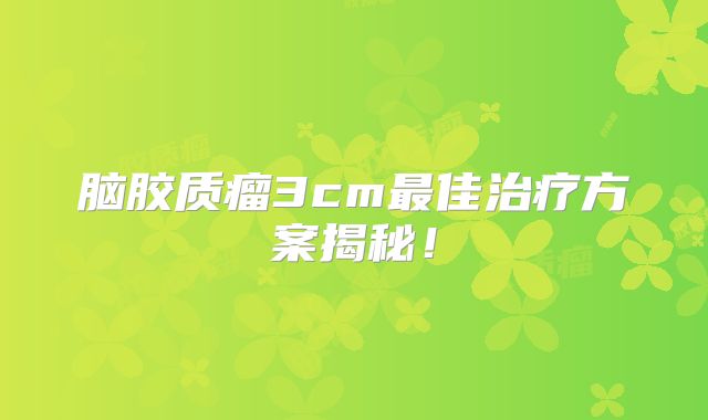 脑胶质瘤3cm最佳治疗方案揭秘！