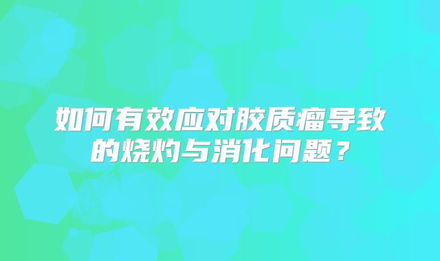 如何有效应对胶质瘤导致的烧灼与消化问题？