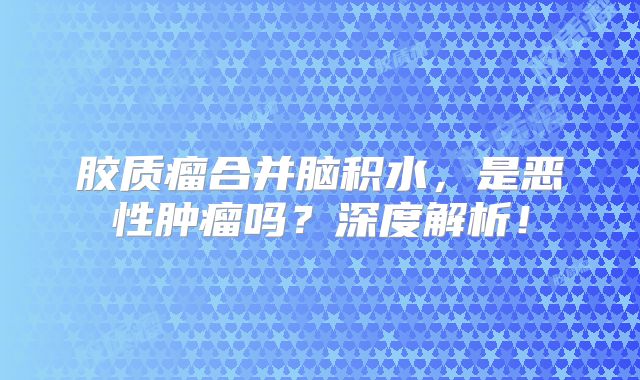 胶质瘤合并脑积水，是恶性肿瘤吗？深度解析！