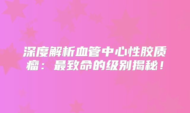 深度解析血管中心性胶质瘤：最致命的级别揭秘！