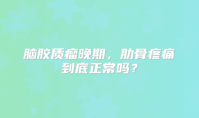 脑胶质瘤晚期，肋骨疼痛到底正常吗？