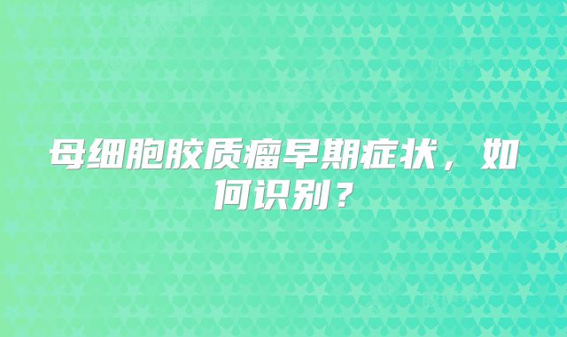 母细胞胶质瘤早期症状，如何识别？