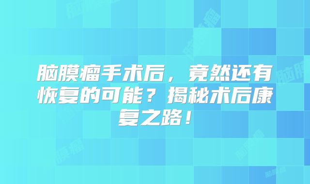 脑膜瘤手术后，竟然还有恢复的可能？揭秘术后康复之路！
