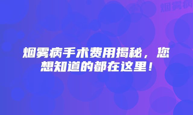 烟雾病手术费用揭秘，您想知道的都在这里！