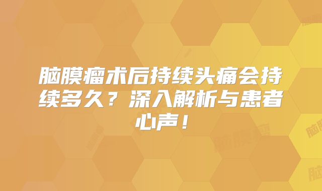 脑膜瘤术后持续头痛会持续多久？深入解析与患者心声！