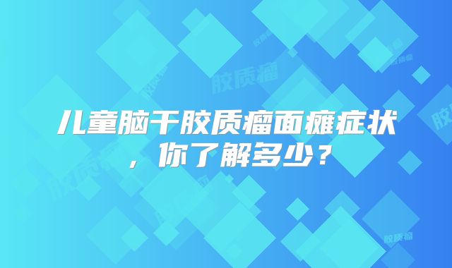 儿童脑干胶质瘤面瘫症状，你了解多少？