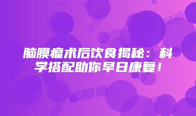 脑膜瘤术后饮食揭秘：科学搭配助你早日康复！