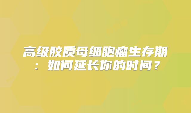 高级胶质母细胞瘤生存期：如何延长你的时间？