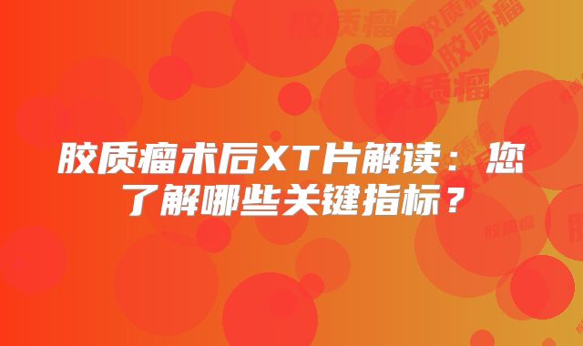 胶质瘤术后XT片解读：您了解哪些关键指标？