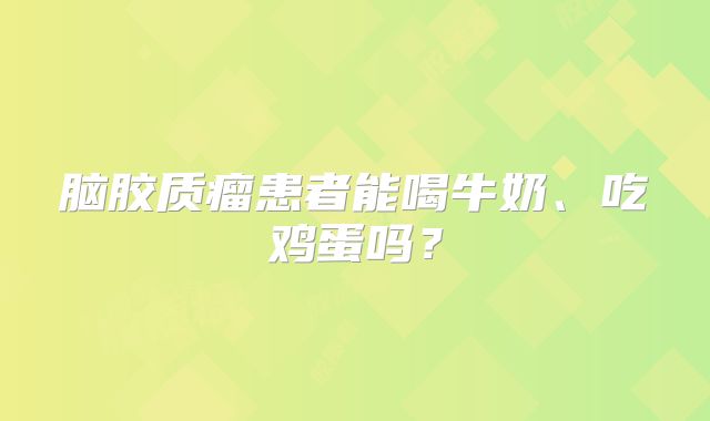 脑胶质瘤患者能喝牛奶、吃鸡蛋吗？