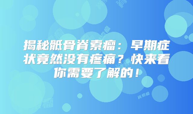 揭秘骶骨脊索瘤：早期症状竟然没有疼痛？快来看你需要了解的！