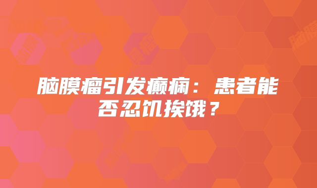 脑膜瘤引发癫痫：患者能否忍饥挨饿？