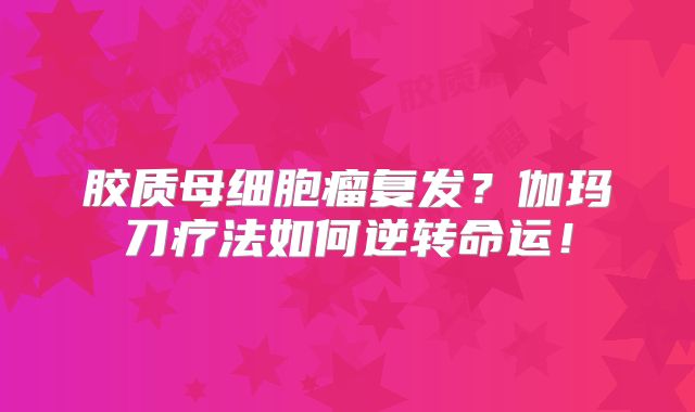胶质母细胞瘤复发？伽玛刀疗法如何逆转命运！