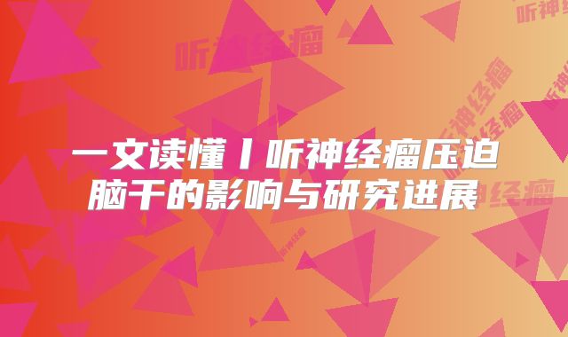 一文读懂丨听神经瘤压迫脑干的影响与研究进展