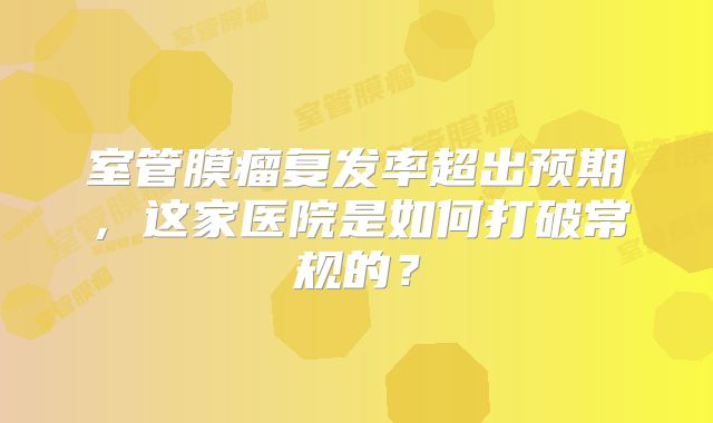 室管膜瘤复发率超出预期，这家医院是如何打破常规的？