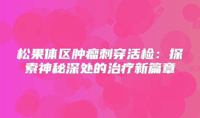 松果体区肿瘤刺穿活检：探索神秘深处的治疗新篇章