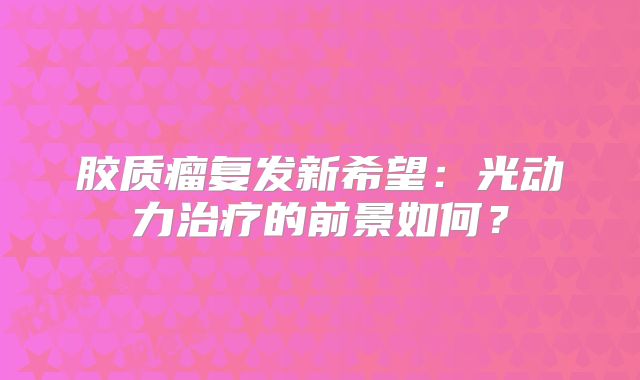 胶质瘤复发新希望：光动力治疗的前景如何？