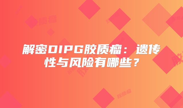 解密DIPG胶质瘤：遗传性与风险有哪些？