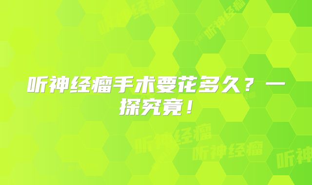 听神经瘤手术要花多久？一探究竟！