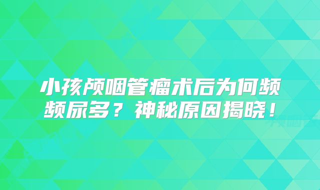 小孩颅咽管瘤术后为何频频尿多？神秘原因揭晓！