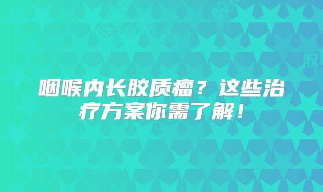 咽喉内长胶质瘤？这些治疗方案你需了解！