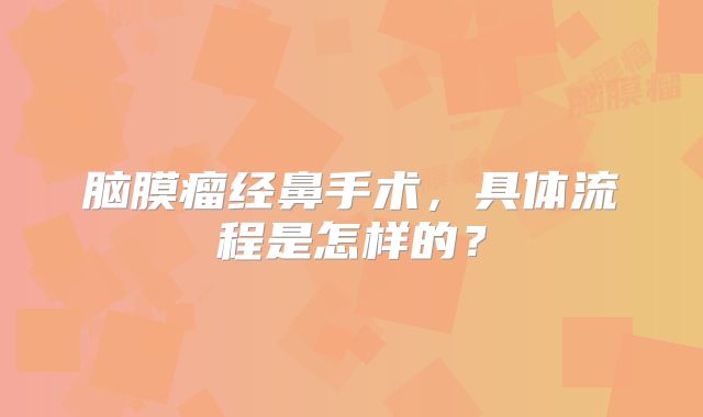 脑膜瘤经鼻手术，具体流程是怎样的？