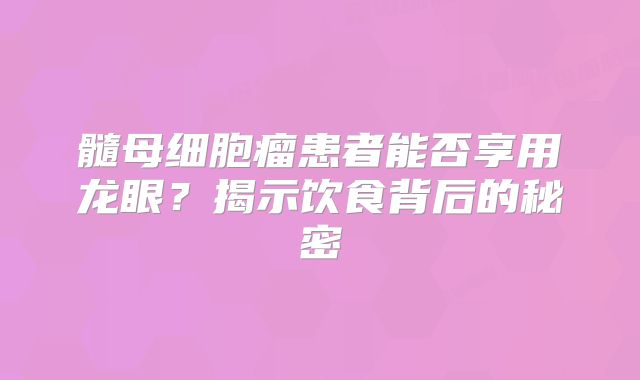 髓母细胞瘤患者能否享用龙眼？揭示饮食背后的秘密