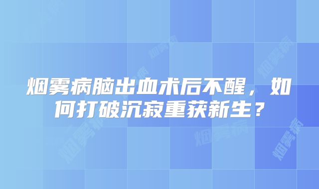 烟雾病脑出血术后不醒，如何打破沉寂重获新生？