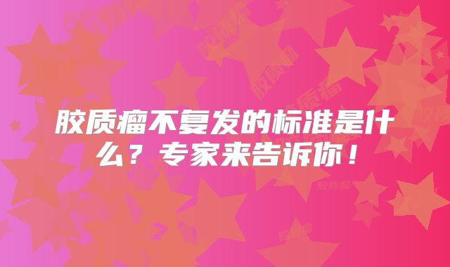 胶质瘤不复发的标准是什么？专家来告诉你！