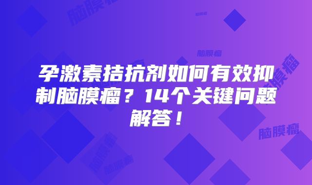 孕激素拮抗剂如何有效抑制脑膜瘤？14个关键问题解答！
