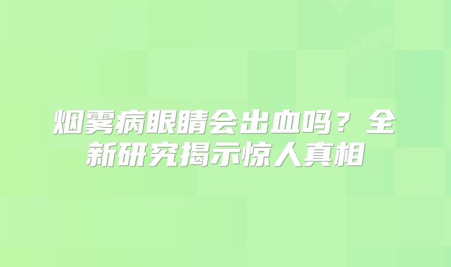 烟雾病眼睛会出血吗？全新研究揭示惊人真相
