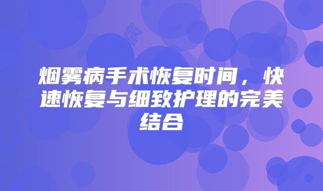 烟雾病手术恢复时间，快速恢复与细致护理的完美结合