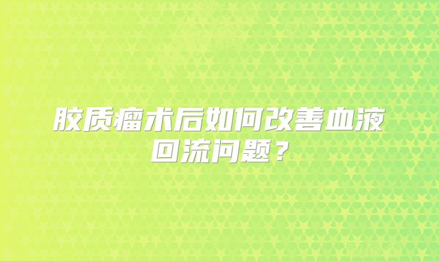 胶质瘤术后如何改善血液回流问题？