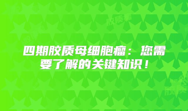 四期胶质母细胞瘤：您需要了解的关键知识！