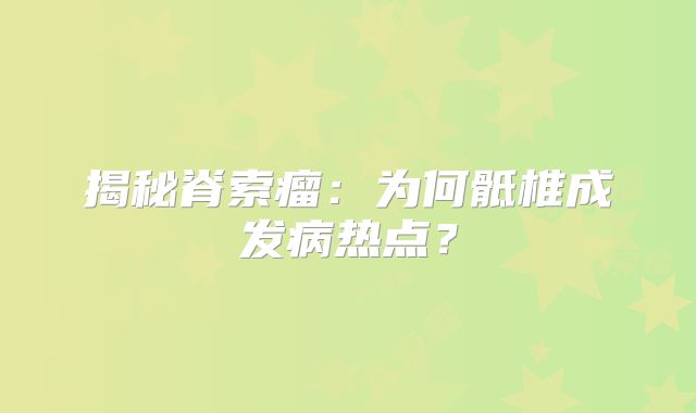 揭秘脊索瘤：为何骶椎成发病热点？