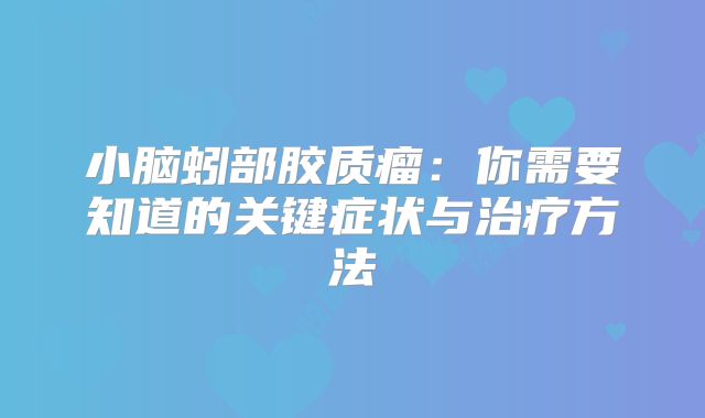 小脑蚓部胶质瘤：你需要知道的关键症状与治疗方法