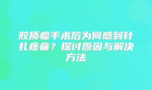 胶质瘤手术后为何感到针扎疼痛？探讨原因与解决方法