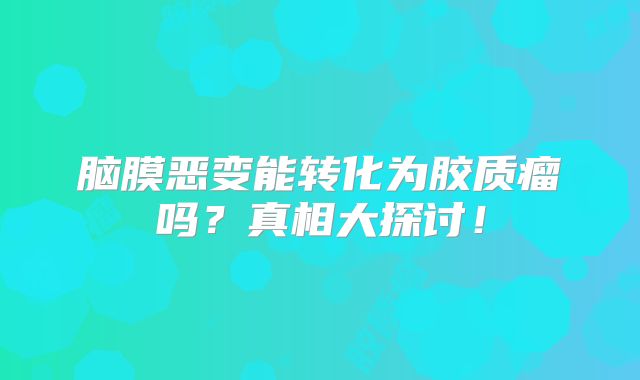 脑膜恶变能转化为胶质瘤吗？真相大探讨！