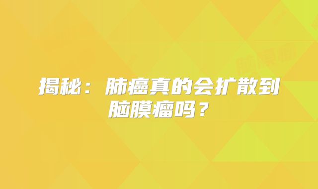 揭秘：肺癌真的会扩散到脑膜瘤吗？