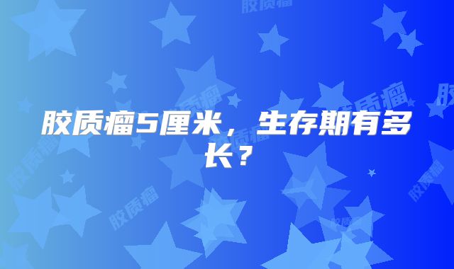 胶质瘤5厘米，生存期有多长？
