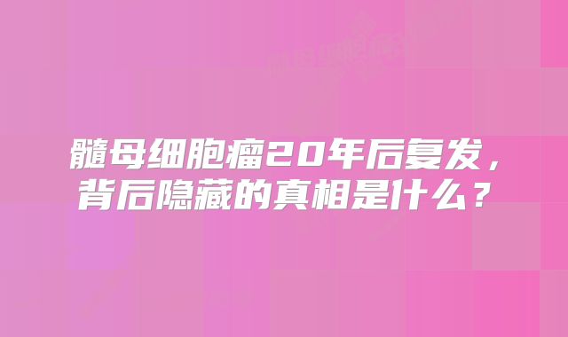 髓母细胞瘤20年后复发，背后隐藏的真相是什么？