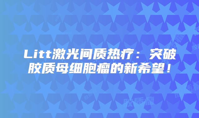 Litt激光间质热疗：突破胶质母细胞瘤的新希望！